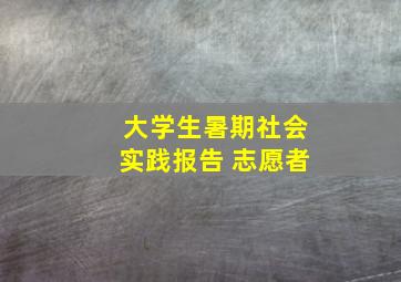 大学生暑期社会实践报告 志愿者